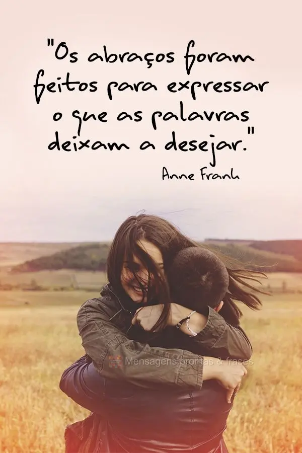 "Os abraços foram feitos para expressar o que as palavras deixam a desejar." Anne Frank