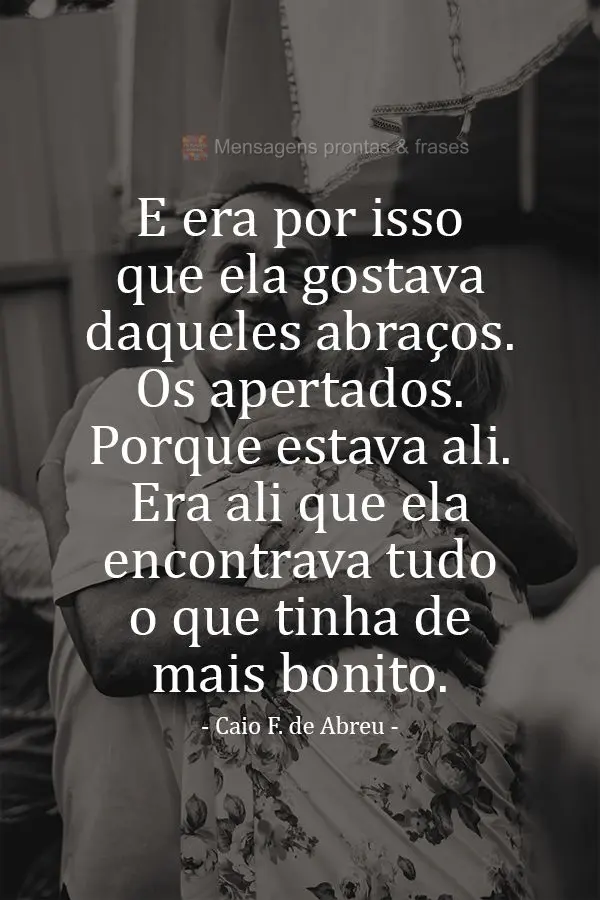 E era por isso que ela gostava daqueles abraços. Os apertados. Porque estava ali. Era ali que ela encontrava tudo o que tinha de mais bonito. Caio Ferna...