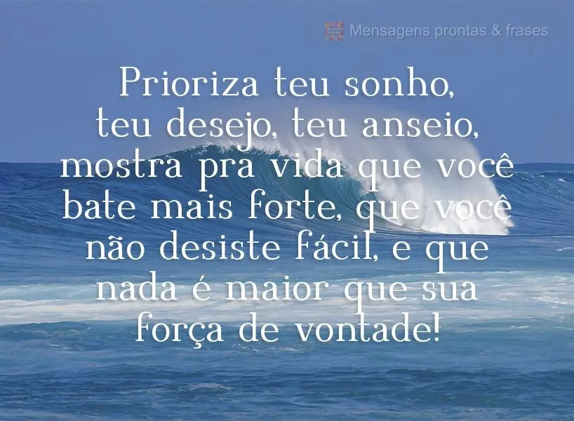 Prioriza teu sonho, teu desejo, teu anseio. Mostra pra vida que você bate mais forte, que você não desiste fácil, e que nada é maior que sua força ...