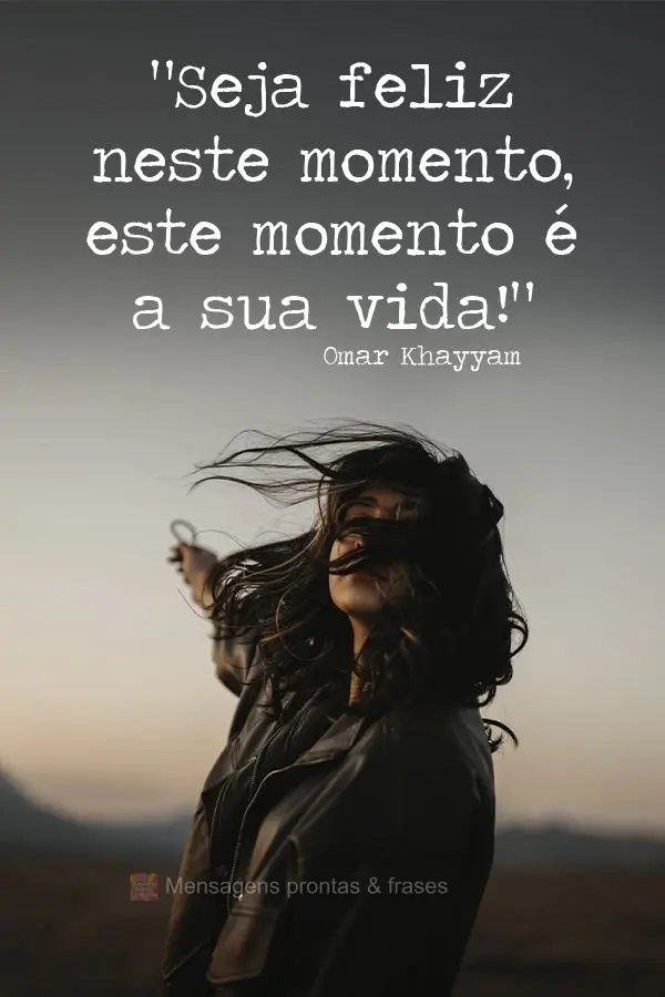 "Seja feliz neste momento, este momento é a sua vida!" Omar Khayyam