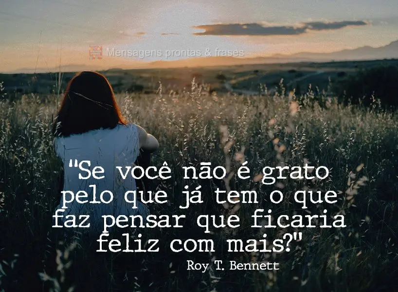 “Se você não é grato pelo que já tem, o que faz pensar que ficaria feliz com mais?” Roy T. Bennett