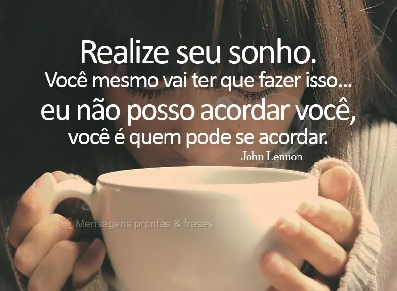 Realize seu sonho. Você mesmo vai ter que fazer isso...eu não posso acordar você, você é quem pode se acordar.  John Lennon