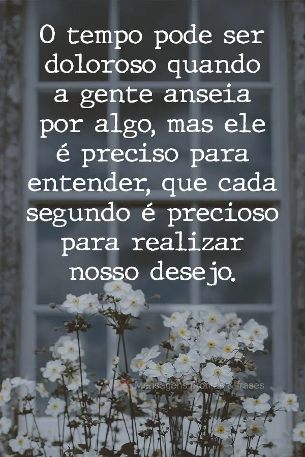 O tempo pode ser doloroso quando a gente anseia por algo, mas ele é preciso para entender que cada segundo é importante  para realizar nosso desejo.