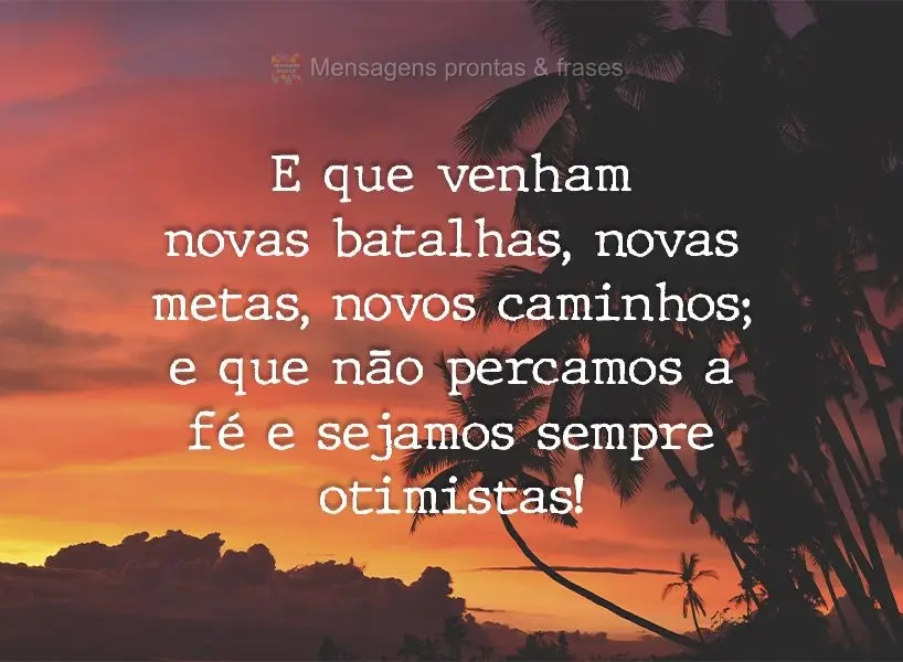 E que venham novas batalhas, novas metas, novos caminhos;  que não percamos a fé e sejamos sempre otimistas!