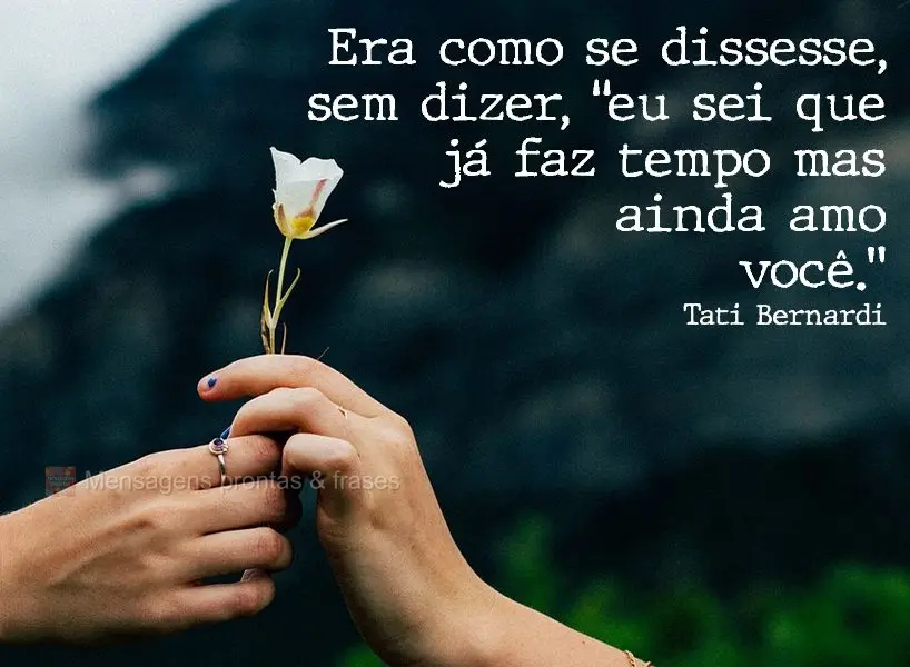 Era como se dissesse, sem dizer: “eu sei que já faz tempo, mas ainda amo você.” Tati Bernardi