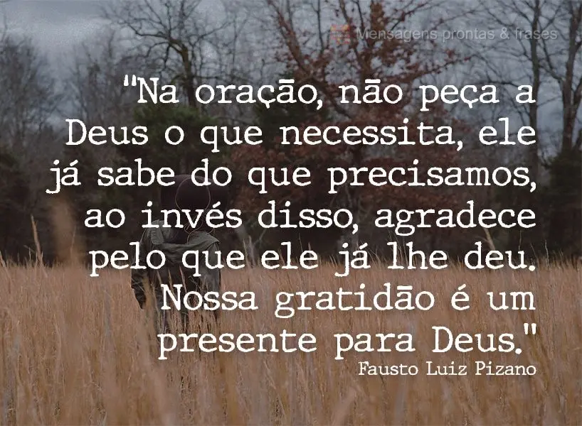 “Na oração, não peça a Deus o que necessita, ele já sabe do que precisamos. Ao invés disso, agradece pelo que ele já lhe deu. Nossa gratidão é...