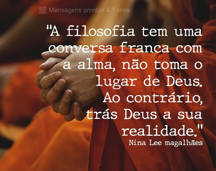 “A filosofia tem uma conversa franca com a alma. Não toma o lugar de Deus. Ao contrário, trás Deus a sua realidade.”  Nina Lee magalhães