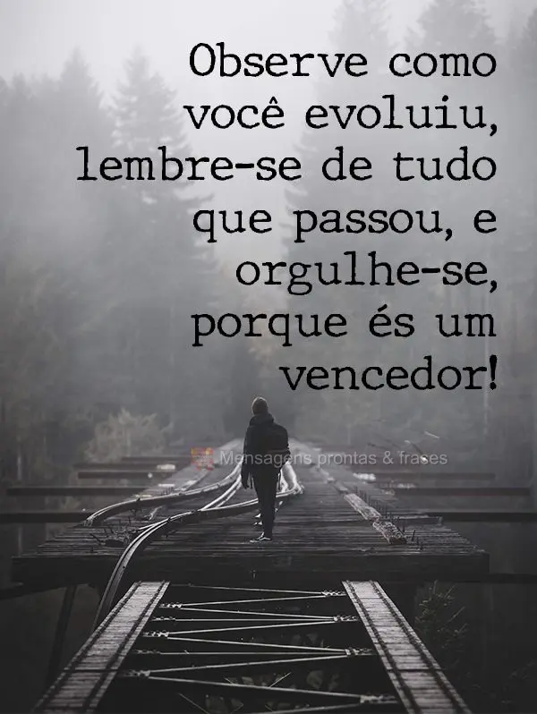 Observe como você evoluiu, lembre-se de tudo que passou e orgulhe-se, porque és um vencedor!