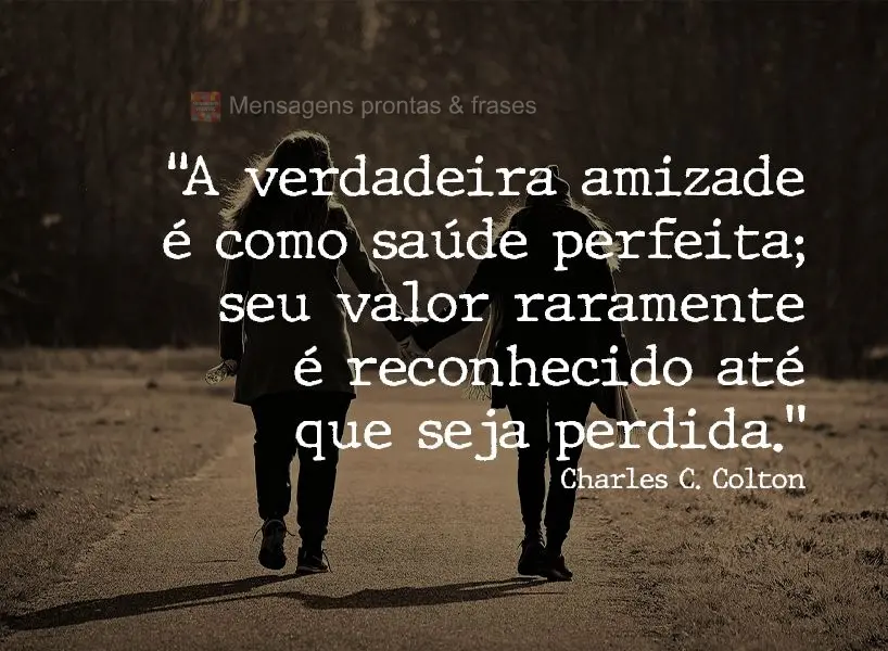 “A verdadeira amizade é como saúde perfeita; seu valor raramente é reconhecido até que seja perdida.” Charles C. Colton