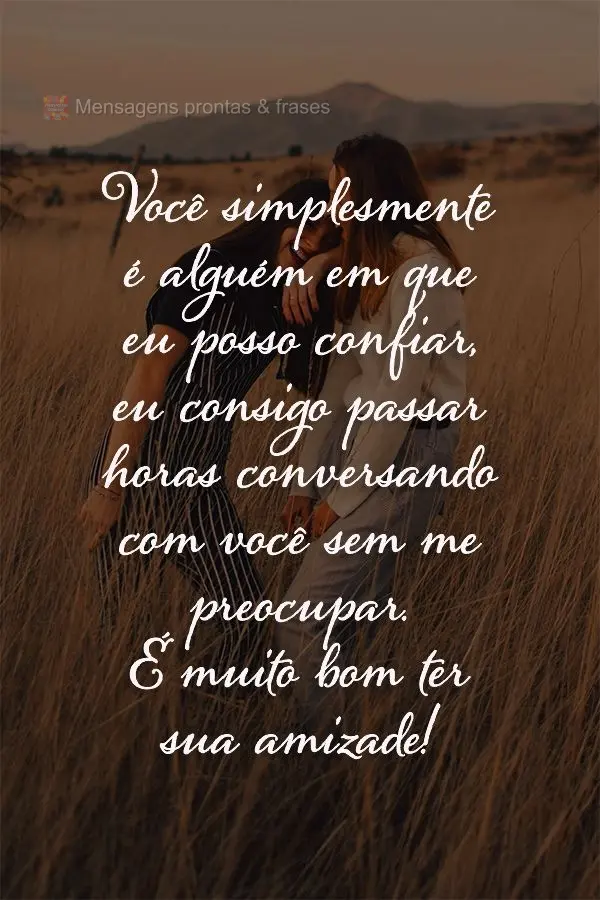 Você simplesmente é alguém que eu posso confiar, eu consigo passar horas conversando com você sem me preocupar. É muito bom ter a sua amizade!