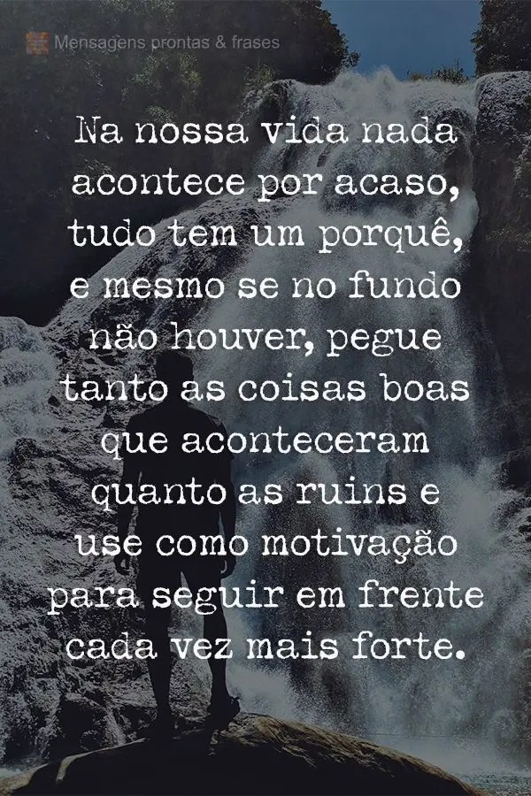 Na nossa vida nada acontece por acaso, tudo tem um porquê. Mesmo se no fundo não houver, pegue tanto as coisas boas que aconteceram quanto as ruins e u...