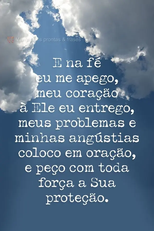 E na fé eu me apego, meu coração à Ele eu entrego, meus problemas e minhas angústias coloco em oração, e peço com toda força a Sua proteção....