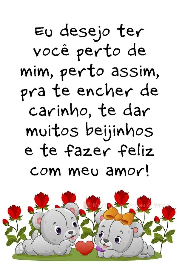 Eu desejo ter você perto de mim, perto assim, pra te encher de carinho, te dar muitos beijinhos e te fazer feliz com meu amor!