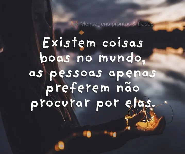 Existem coisas boas no mundo, as pessoas apenas preferem não procurar por elas.