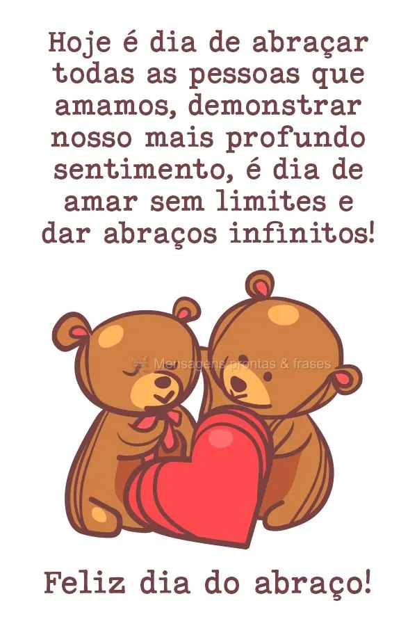 Hoje é dia de abraçar todas as pessoas que amamos, demonstrar nosso mais profundo sentimento. É dia de amar sem limites e dar abraços infinitos! Feli...