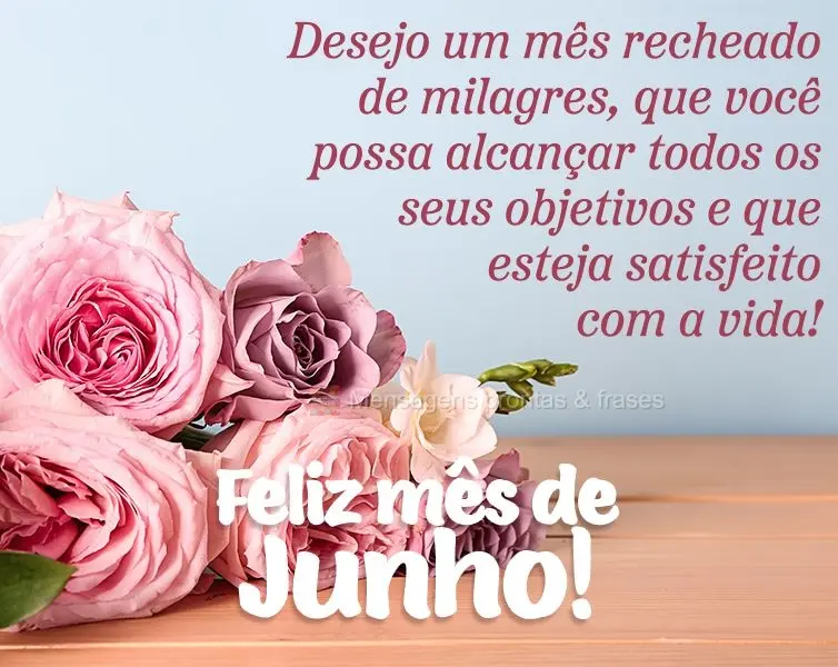 Desejo um mês recheado de milagres, que você possa alcançar todos os seus objetivos e que esteja satisfeito com a vida! Feliz mês de Junho!