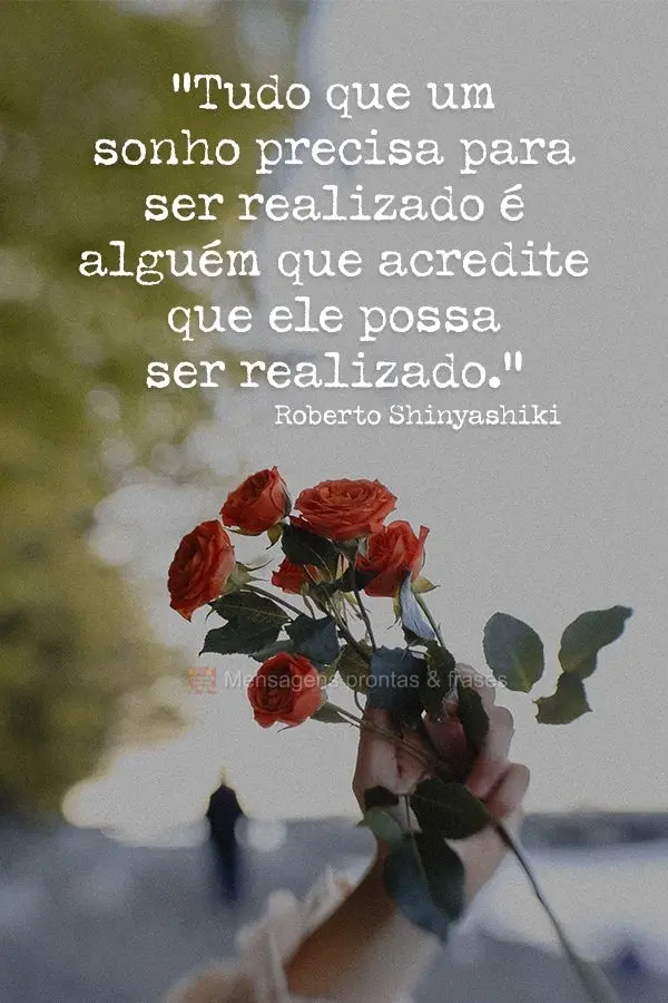 “Tudo que um sonho precisa para ser realizado é alguém que acredite que ele possa ser realizado.” Roberto Shinyashiki