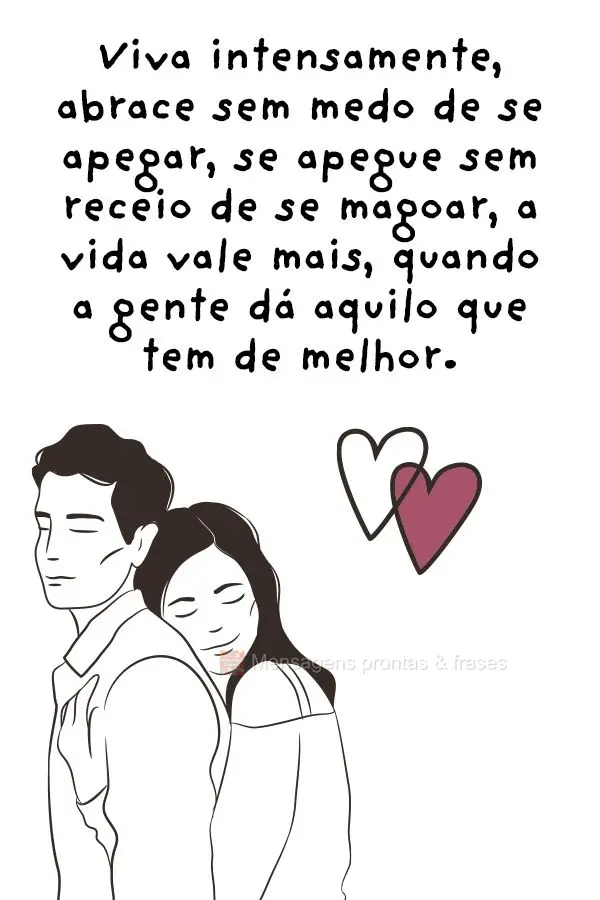 Viva intensamente, abrace sem medo de se apegar, se apegue sem receio de se magoar. A vida vale mais quando a gente dá aquilo que tem de melhor.