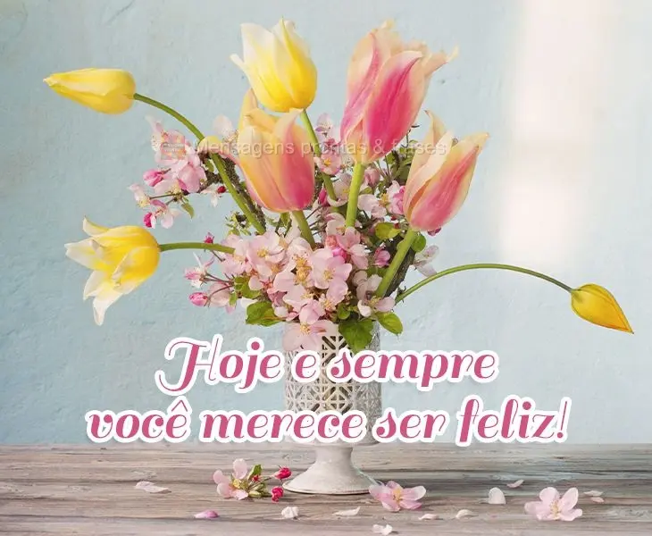 Hoje e sempre você merece ser feliz!