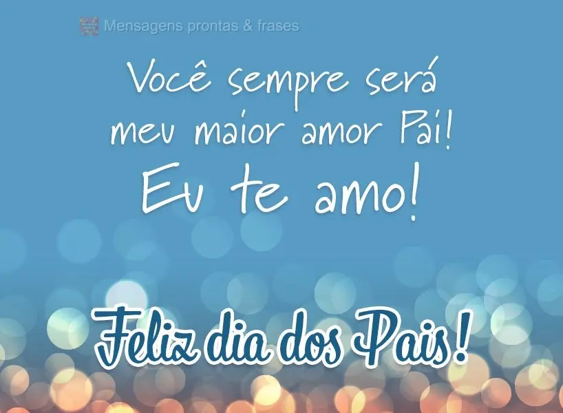 Você sempre será meu maior amor Pai! Eu te amo! Feliz dia dos Pais!