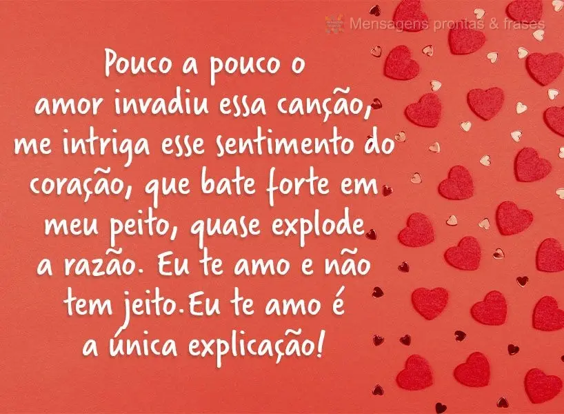 Pouco a pouco o amor invadiu essa canção. Me intriga esse sentimento do coração que bate forte em meu peito, quase explode a razão. Eu te amo e não...