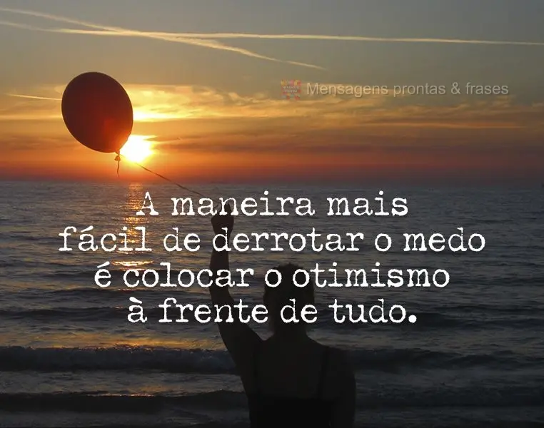 A maneira mais fácil de derrotar o medo é colocar o otimismo à frente de tudo.