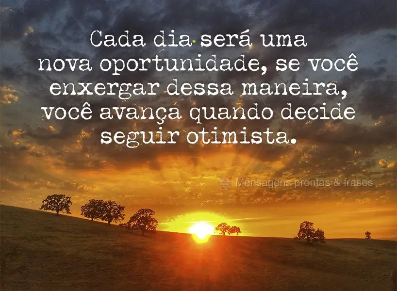 Cada dia será uma nova oportunidade. Se você enxergar dessa maneira, você avança quando decide seguir otimista.