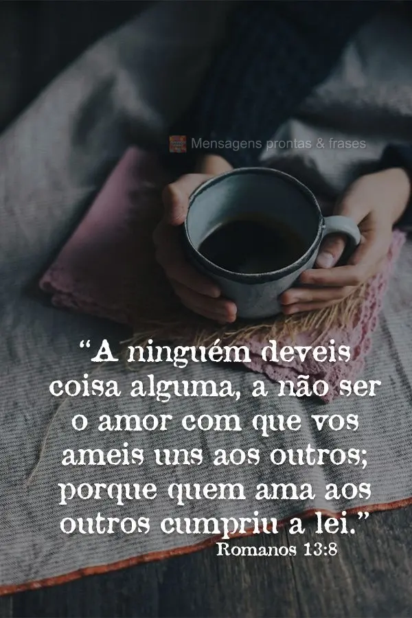 "A ninguém deveis coisa alguma, a não ser o amor com que vos ameis uns aos outros; porque quem ama aos outros cumpriu a lei." Romanos 13:8