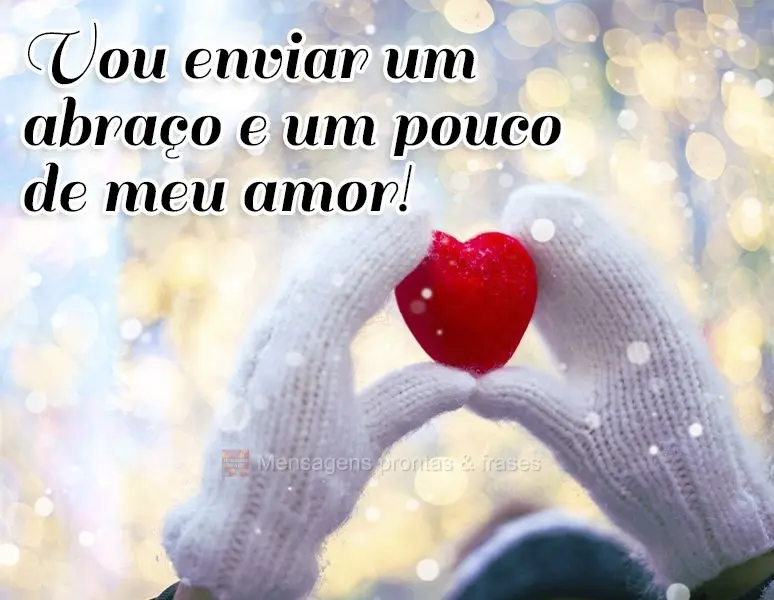 Vou enviar um abraço e um pouco do meu amor!