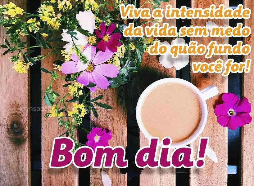 Viva a intensidade da vida sem medo do quão fundo você for! Bom dia!