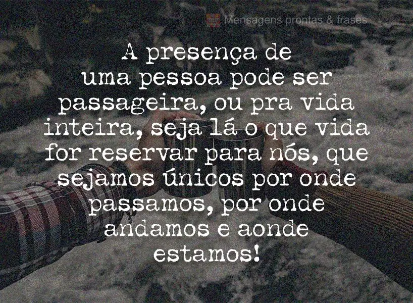 A presença de uma pessoa pode ser passageira ou pra vida inteira. Seja lá o que vida for reservar para nós, que sejamos únicos por onde passamos, por...