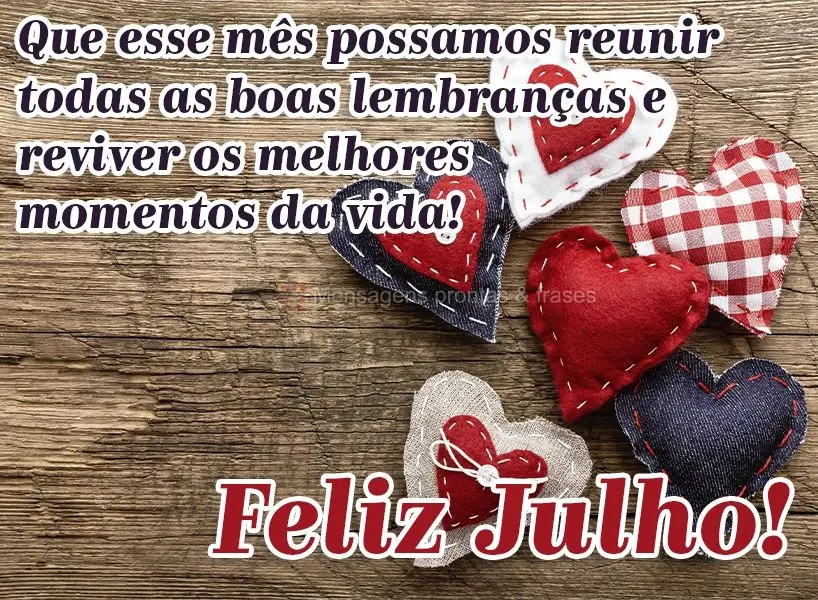 Que esse mês possamos reunir todas as boas lembranças e reviver os melhores momentos da vida!  Feliz Julho!