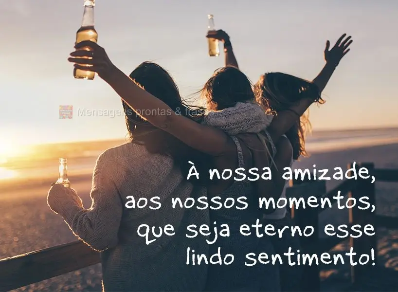 À nossa amizade, aos nossos momentos, que seja eterno esse lindo sentimento!