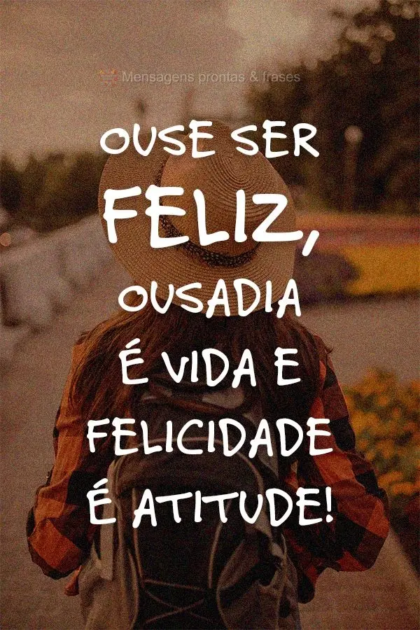 Ouse ser feliz, ousadia é vida e felicidade é atitude!