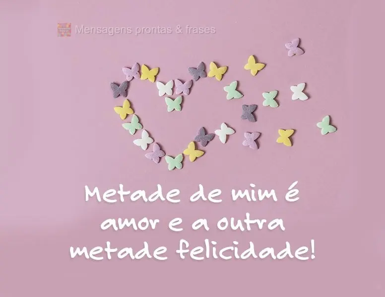 Metade de mim é amor e a outra metade, felicidade!