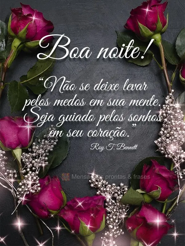 “Não se deixe levar pelos medos em sua mente. Seja guiado pelos sonhos em seu coração.” Boa noite! Roy T. Bennett