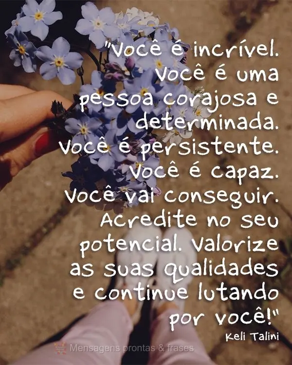 Você é incrível. Você é uma pessoa corajosa e determinada. Você é persistente. Você é capaz. Você vai conseguir. Acredite no seu potencial. Val...