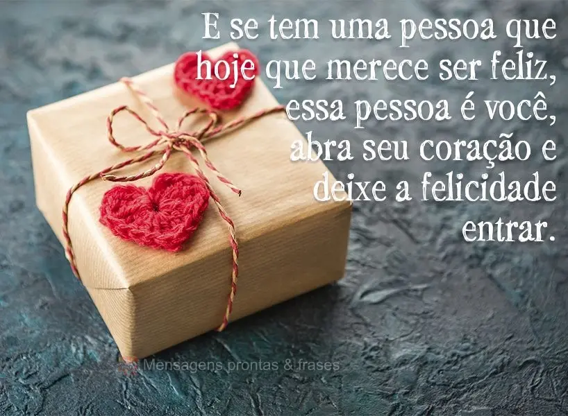 E se tem uma pessoa que hoje que merece ser feliz, essa pessoa é você. Abra seu coração e deixe a felicidade entrar.