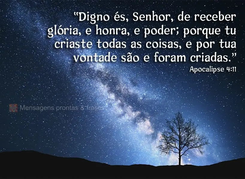 “Digno és, Senhor, de receber glória, honra e poder; porque tu criaste todas as coisas, e por tua vontade são e foram criadas.”  Apocalipse 4:11...