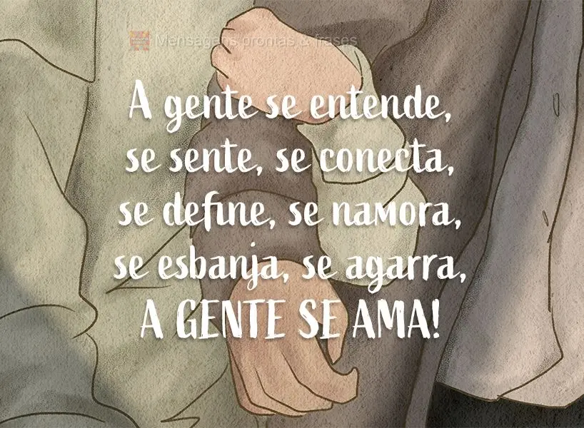 A gente se entende, se sente, se conecta, se define, se namora, se esbanja, se agarra, a gente se ama!