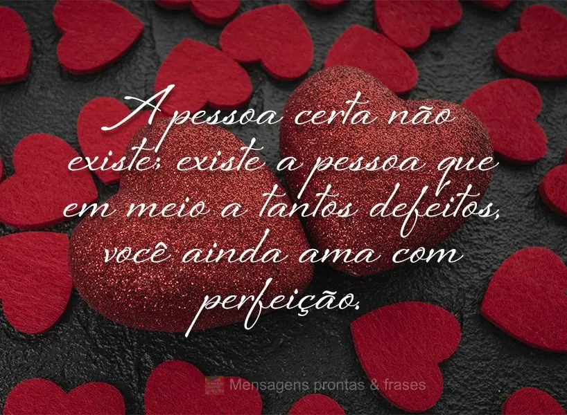 A pessoa certa não existe; existe a pessoa que em meio a tantos defeitos, você ainda ama com perfeição.