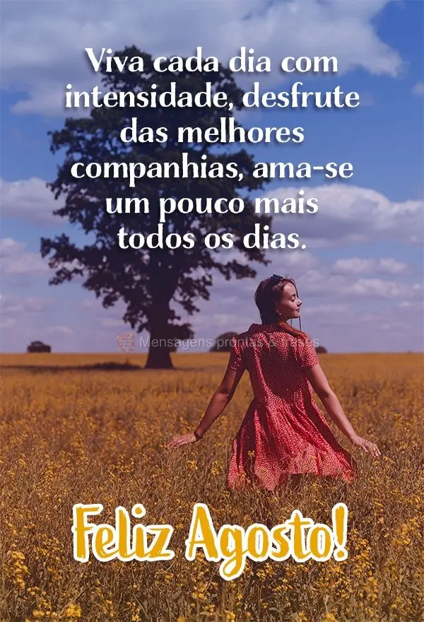 Viva cada dia com intensidade. Desfrute das melhores companhias, ama-se um pouco mais todos os dias. Feliz Agosto!