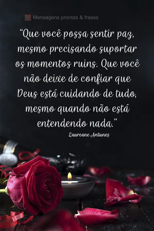 “Que você possa sentir paz, mesmo precisando suportar os momentos ruins. Que você não deixe de confiar que Deus está cuidando de tudo, mesmo quando...