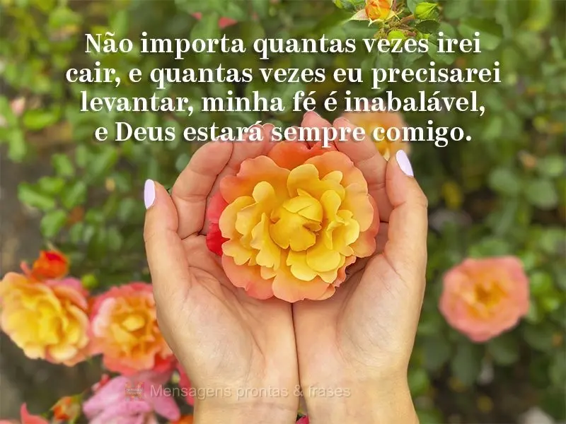 Não importa quantas vezes irei cair e quantas vezes eu precisarei levantar, minha fé é inabalável, e Deus estará sempre comigo.