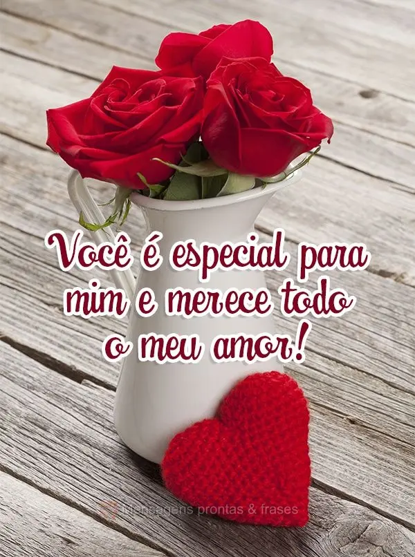 Você é especial para mim e merece todo o meu amor!