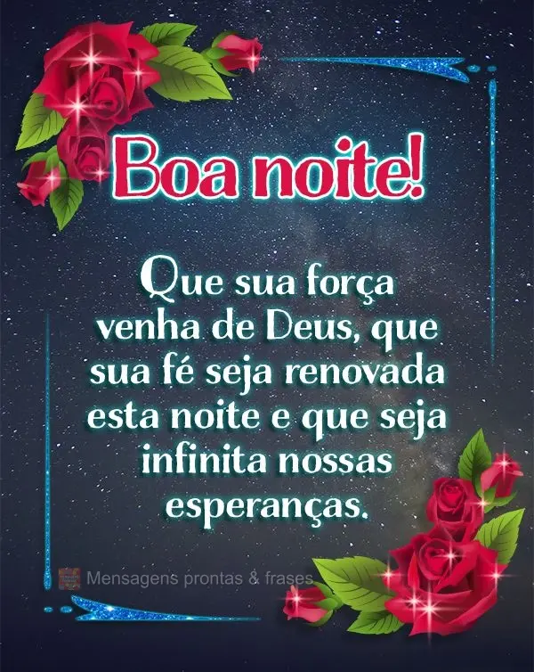 Que sua força venha de Deus, que sua fé seja renovada esta noite e que seja infinita nossas esperanças. Boa noite!