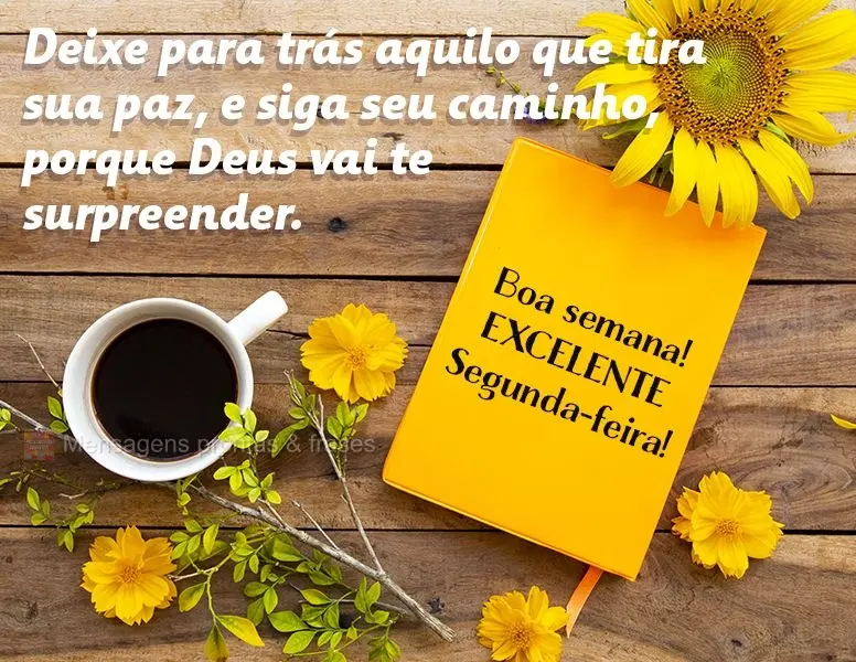 Deixe para trás aquilo que tira sua paz e siga seu caminho, porque Deus vai te surpreender.  Boa semana! Excelente Segunda-feira!