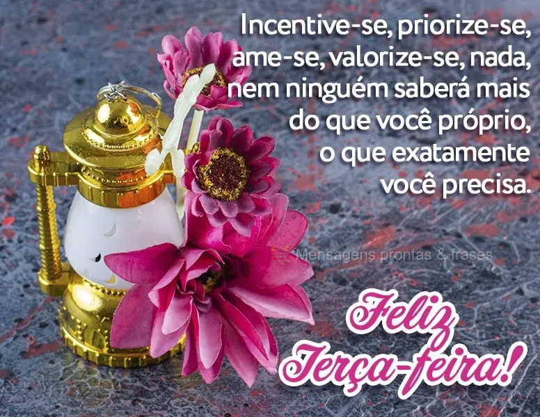 Incentive-se, priorize-se, ame-se, valorize-se. Nada e nem ninguém saberá mais do que você próprio o que exatamente você precisa. Feliz Terça-feira...