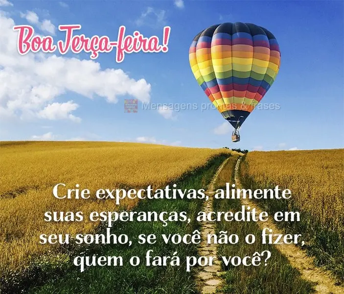 Crie expectativas, alimente suas esperanças, acredite em seu sonho. Se você não o fizer, quem o fará por você? Boa Terça-feira!