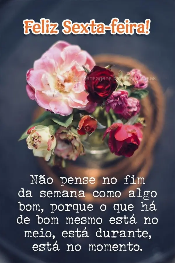 Não pense no fim da semana como algo bom, porque o que há de bom mesmo está no meio, está durante, está no momento.  Feliz Sexta-feira!